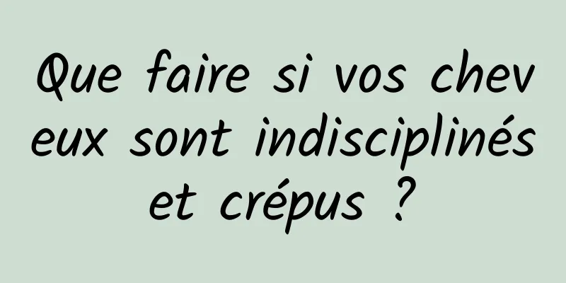 Que faire si vos cheveux sont indisciplinés et crépus ? 