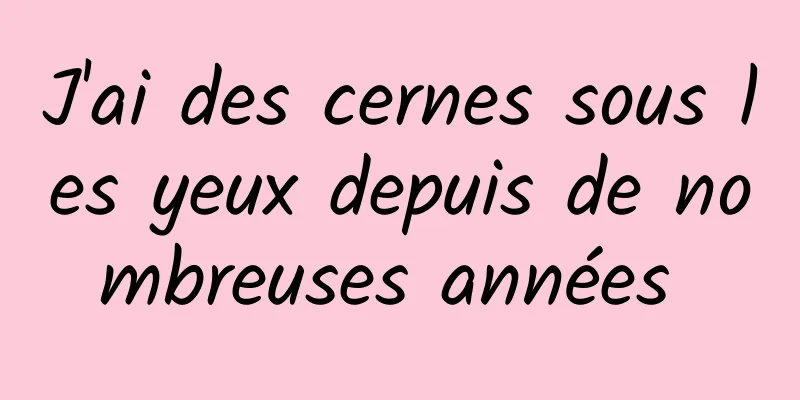 J'ai des cernes sous les yeux depuis de nombreuses années 