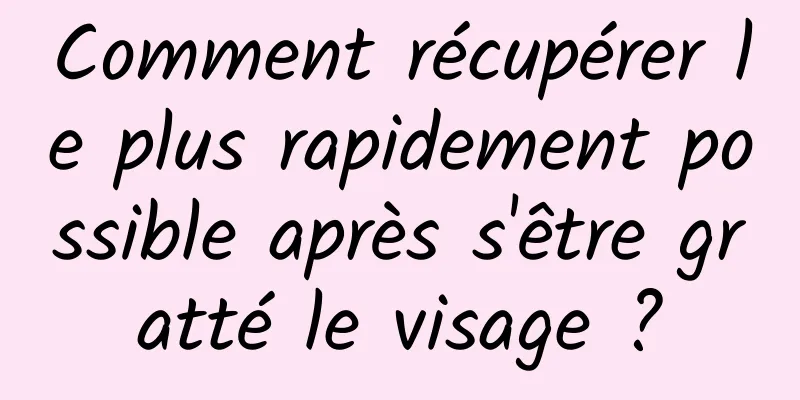 Comment récupérer le plus rapidement possible après s'être gratté le visage ?