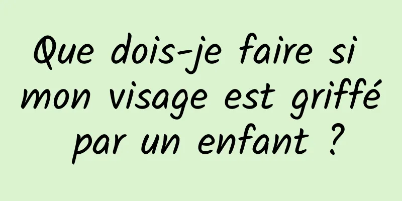 Que dois-je faire si mon visage est griffé par un enfant ?