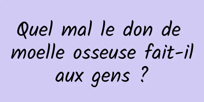 Quel mal le don de moelle osseuse fait-il aux gens ? 