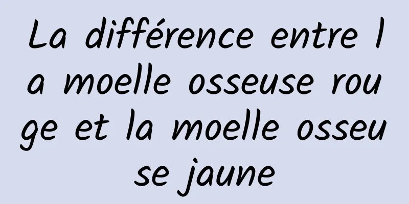 La différence entre la moelle osseuse rouge et la moelle osseuse jaune