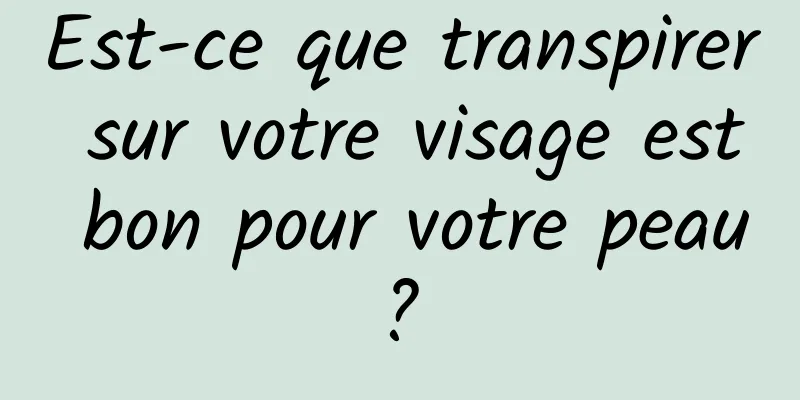 Est-ce que transpirer sur votre visage est bon pour votre peau ? 