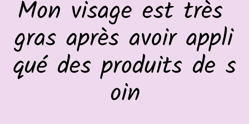 Mon visage est très gras après avoir appliqué des produits de soin