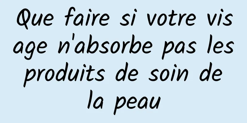 Que faire si votre visage n'absorbe pas les produits de soin de la peau