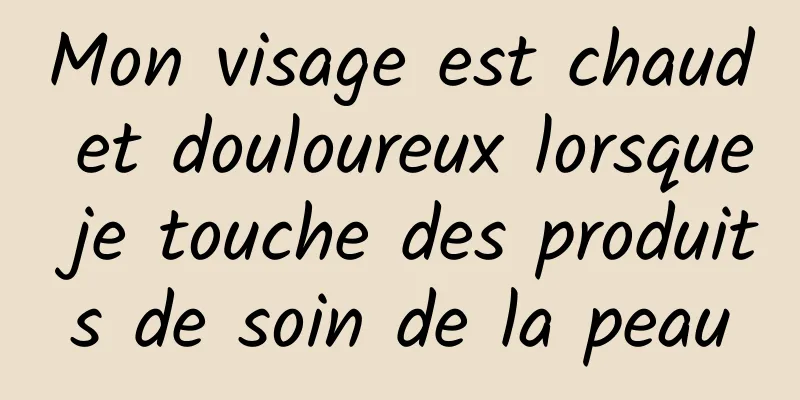 Mon visage est chaud et douloureux lorsque je touche des produits de soin de la peau