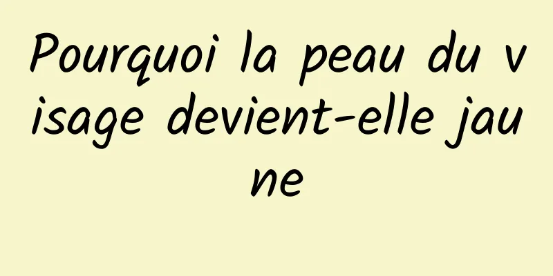 Pourquoi la peau du visage devient-elle jaune