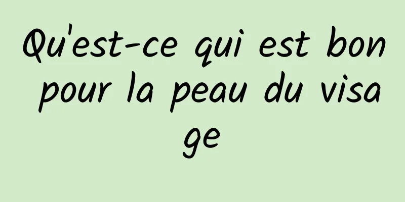 Qu'est-ce qui est bon pour la peau du visage