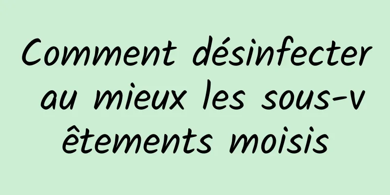 Comment désinfecter au mieux les sous-vêtements moisis