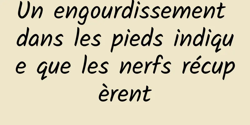 Un engourdissement dans les pieds indique que les nerfs récupèrent