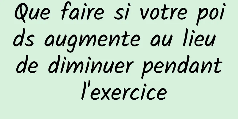 Que faire si votre poids augmente au lieu de diminuer pendant l'exercice