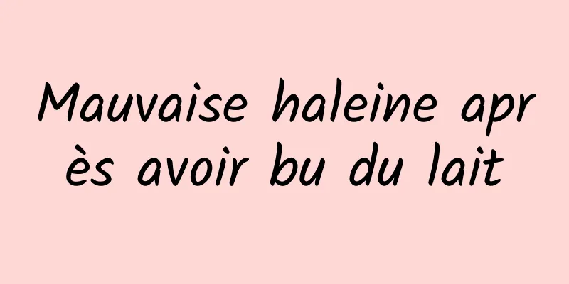 Mauvaise haleine après avoir bu du lait