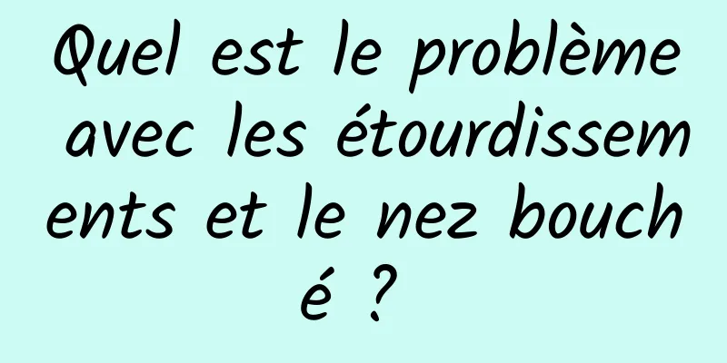 Quel est le problème avec les étourdissements et le nez bouché ? 