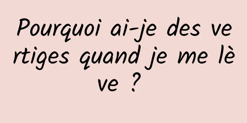 Pourquoi ai-je des vertiges quand je me lève ? 