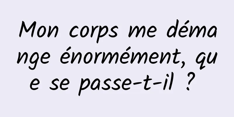 Mon corps me démange énormément, que se passe-t-il ? 