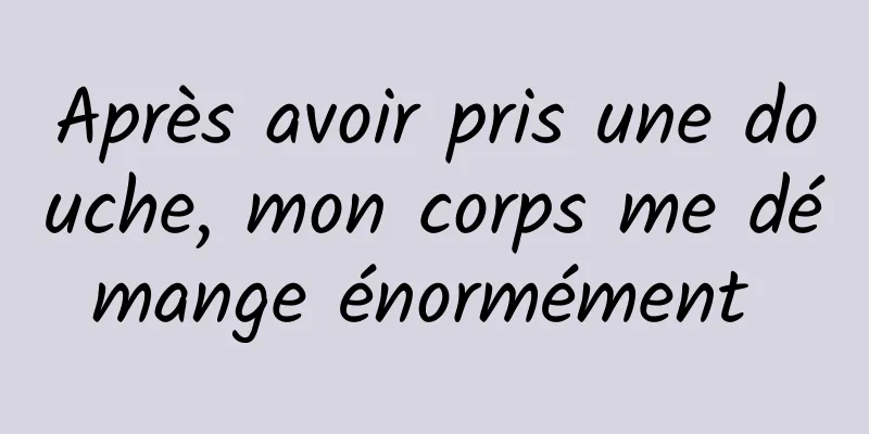 Après avoir pris une douche, mon corps me démange énormément 