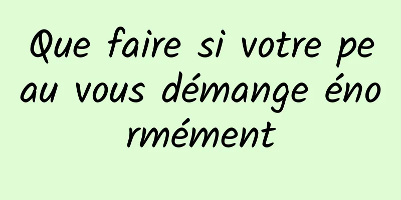 Que faire si votre peau vous démange énormément