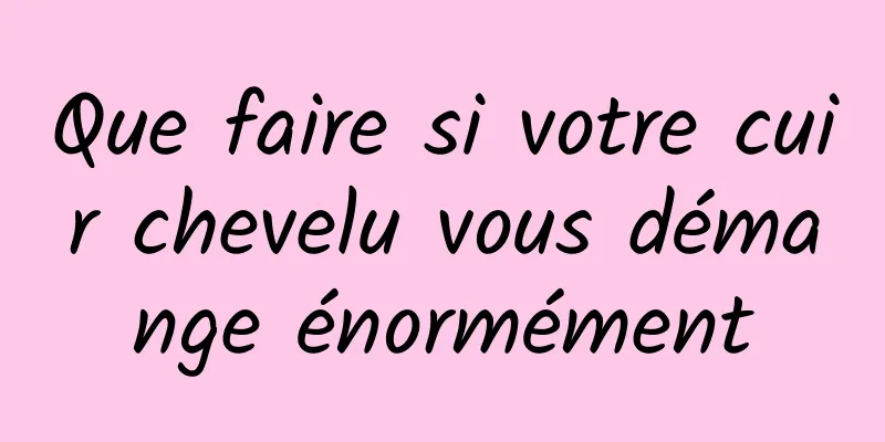 Que faire si votre cuir chevelu vous démange énormément