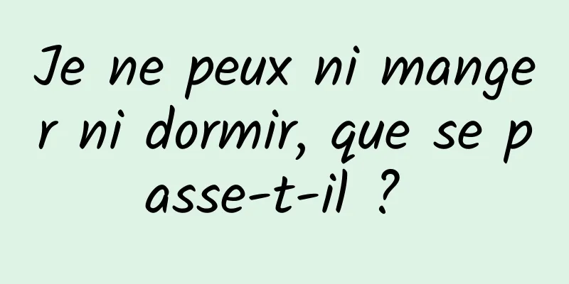 Je ne peux ni manger ni dormir, que se passe-t-il ? 