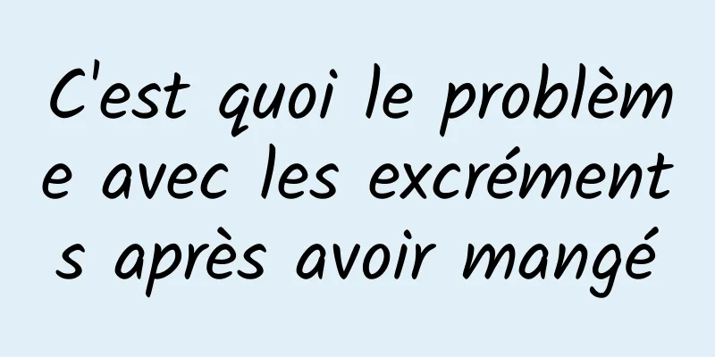 C'est quoi le problème avec les excréments après avoir mangé