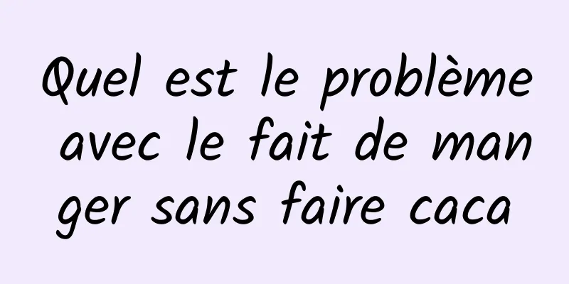 Quel est le problème avec le fait de manger sans faire caca