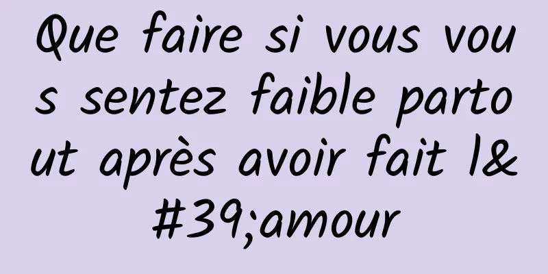 Que faire si vous vous sentez faible partout après avoir fait l'amour