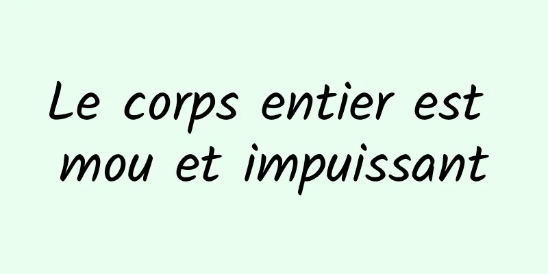 Le corps entier est mou et impuissant