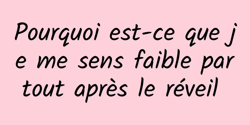 Pourquoi est-ce que je me sens faible partout après le réveil 