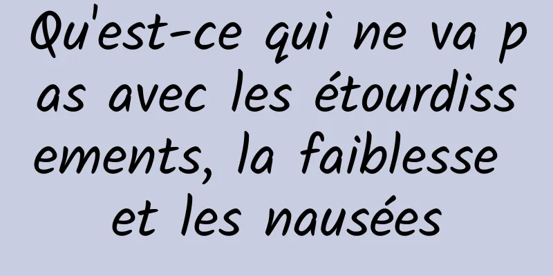 Qu'est-ce qui ne va pas avec les étourdissements, la faiblesse et les nausées