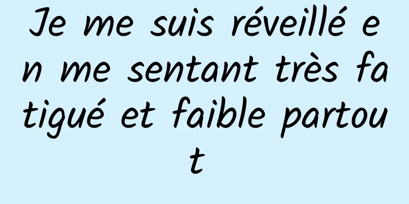 Je me suis réveillé en me sentant très fatigué et faible partout 