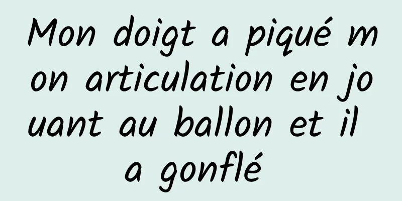 Mon doigt a piqué mon articulation en jouant au ballon et il a gonflé 