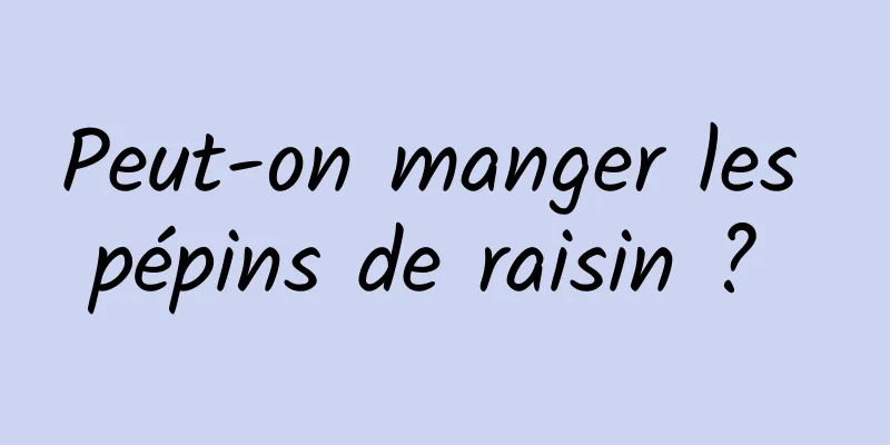 Peut-on manger les pépins de raisin ? 