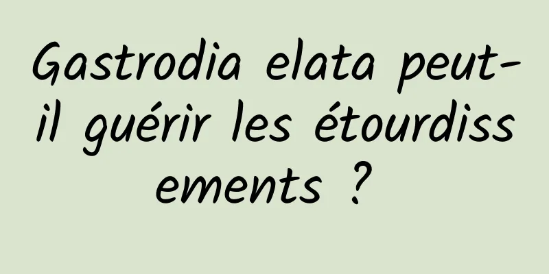 Gastrodia elata peut-il guérir les étourdissements ? 