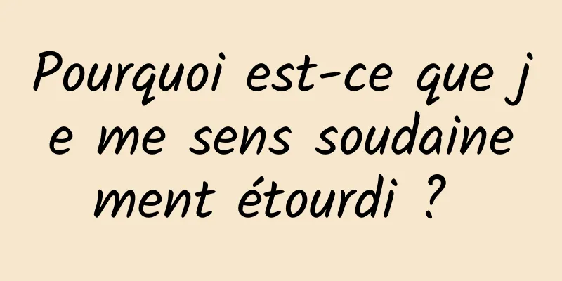 Pourquoi est-ce que je me sens soudainement étourdi ? 