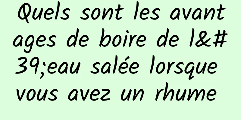 Quels sont les avantages de boire de l'eau salée lorsque vous avez un rhume 