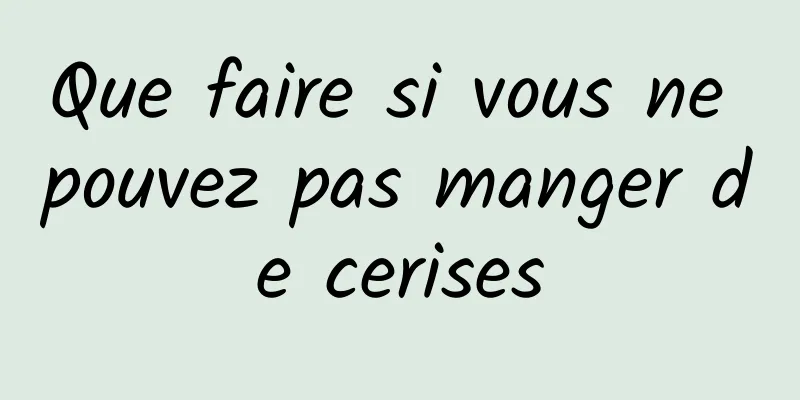 Que faire si vous ne pouvez pas manger de cerises