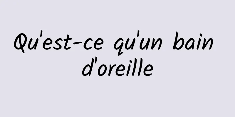 Qu'est-ce qu'un bain d'oreille