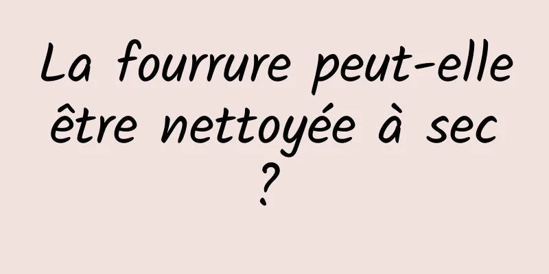 La fourrure peut-elle être nettoyée à sec ? 