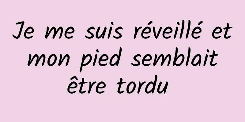 Je me suis réveillé et mon pied semblait être tordu 