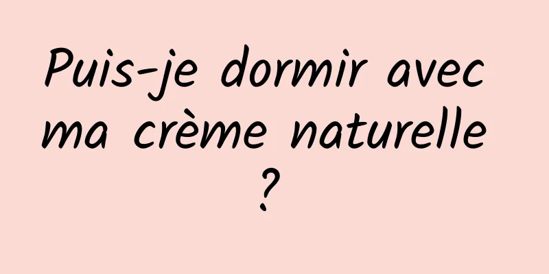 Puis-je dormir avec ma crème naturelle ? 