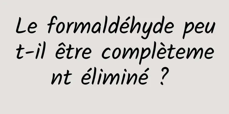 Le formaldéhyde peut-il être complètement éliminé ? 