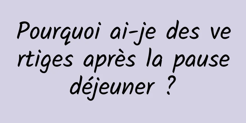 Pourquoi ai-je des vertiges après la pause déjeuner ? 