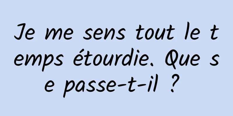 Je me sens tout le temps étourdie. Que se passe-t-il ? 