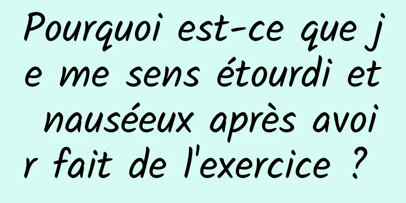 Pourquoi est-ce que je me sens étourdi et nauséeux après avoir fait de l'exercice ? 