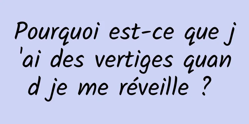 Pourquoi est-ce que j'ai des vertiges quand je me réveille ? 