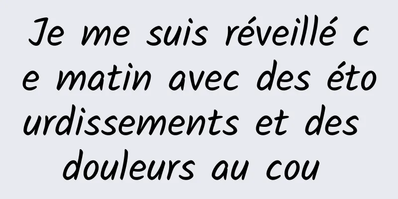 Je me suis réveillé ce matin avec des étourdissements et des douleurs au cou 