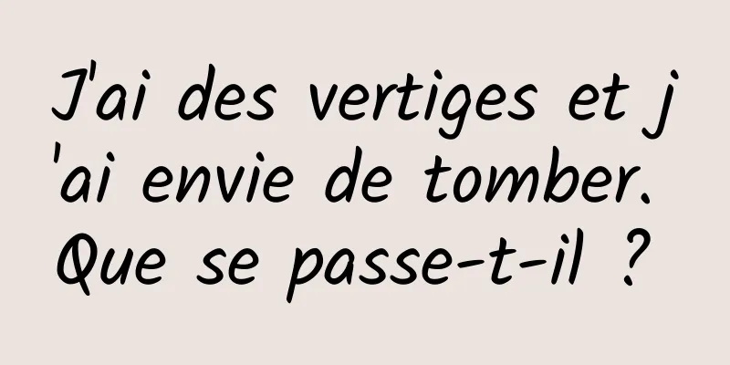 J'ai des vertiges et j'ai envie de tomber. Que se passe-t-il ? 