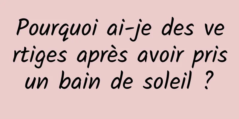 Pourquoi ai-je des vertiges après avoir pris un bain de soleil ? 