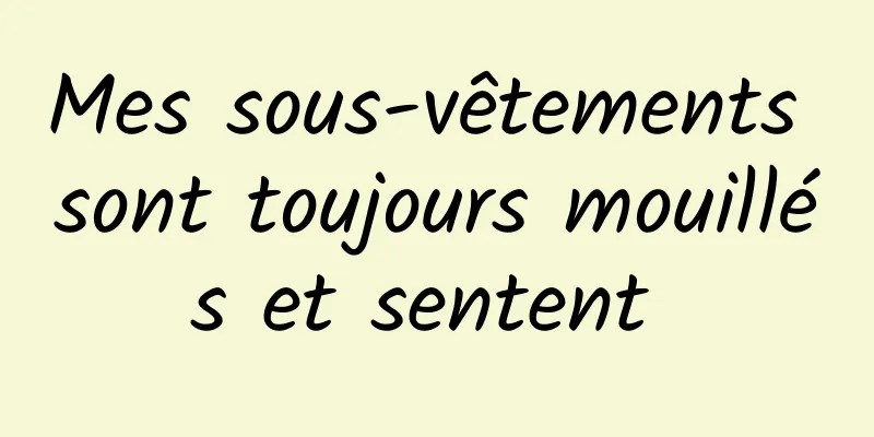 Mes sous-vêtements sont toujours mouillés et sentent 