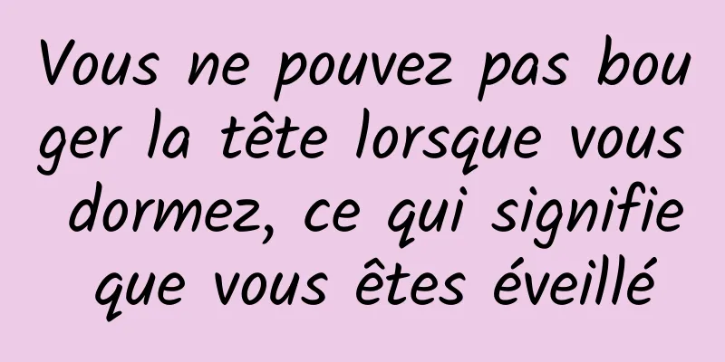 Vous ne pouvez pas bouger la tête lorsque vous dormez, ce qui signifie que vous êtes éveillé